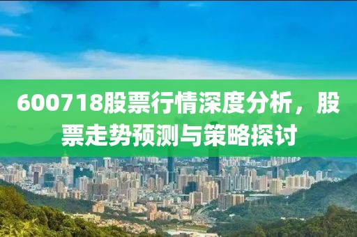 600718股票行情深度分析，股票走势预测与策略探讨