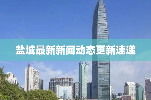 盐城最新新闻动态更新速递