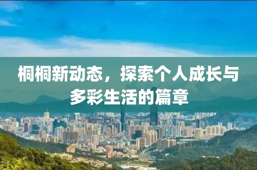 桐桐新动态，探索个人成长与多彩生活的篇章