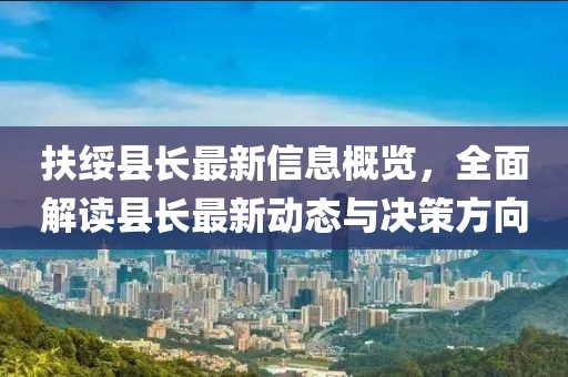 扶绥县长最新信息概览，全面解读县长最新动态与决策方向