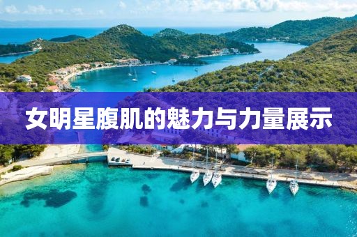 女明星腹肌的魅力与力量展示