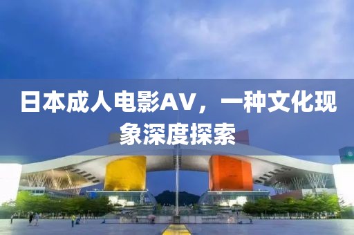 日本成人电影AV，一种文化现象深度探索