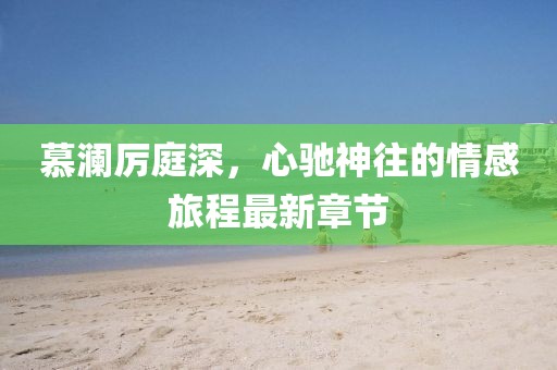 慕澜厉庭深，心驰神往的情感旅程最新章节