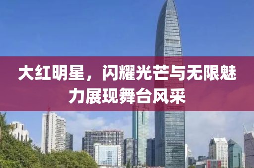 大红明星，闪耀光芒与无限魅力展现舞台风采