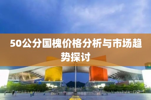 50公分国槐价格分析与市场趋势探讨
