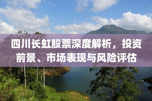 四川长虹股票深度解析，投资前景、市场表现与风险评估