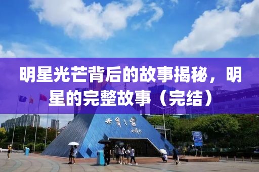 明星光芒背后的故事揭秘，明星的完整故事（完结）