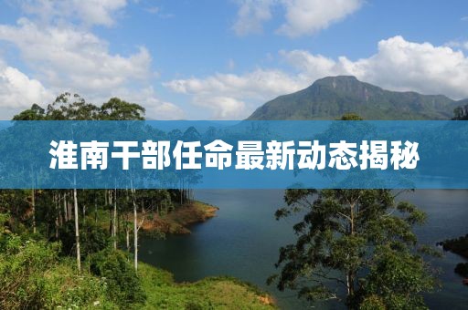 淮南干部任命最新动态揭秘