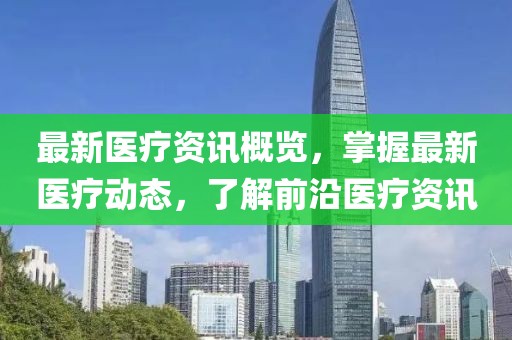 最新医疗资讯概览，掌握最新医疗动态，了解前沿医疗资讯