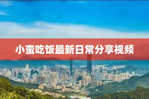 小蛮吃饭最新日常分享视频