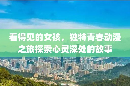 看得见的女孩，独特青春动漫之旅探索心灵深处的故事