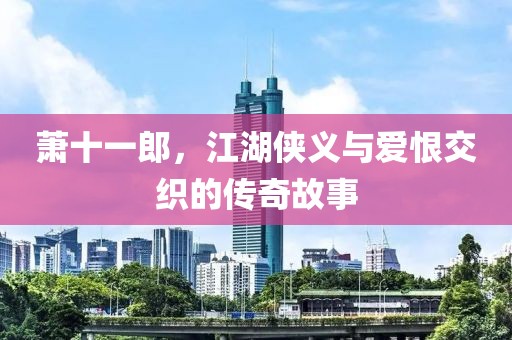 萧十一郎，江湖侠义与爱恨交织的传奇故事
