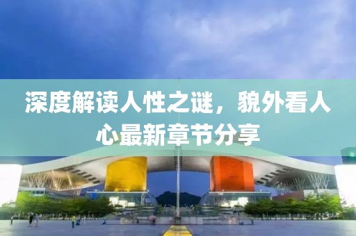 深度解读人性之谜，貌外看人心最新章节分享