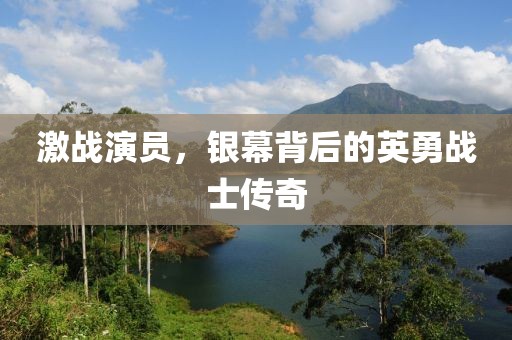 激战演员，银幕背后的英勇战士传奇
