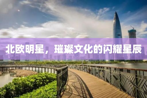 北欧明星，璀璨文化的闪耀星辰