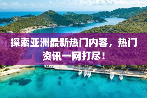 探索亚洲最新热门内容，热门资讯一网打尽！