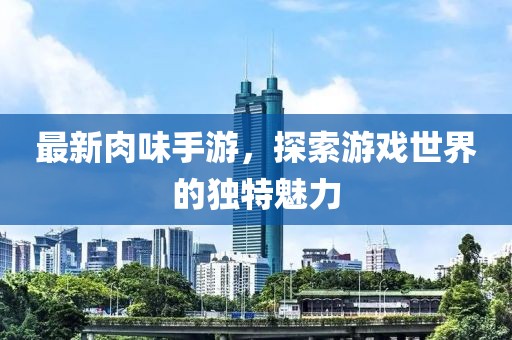 最新肉味手游，探索游戏世界的独特魅力
