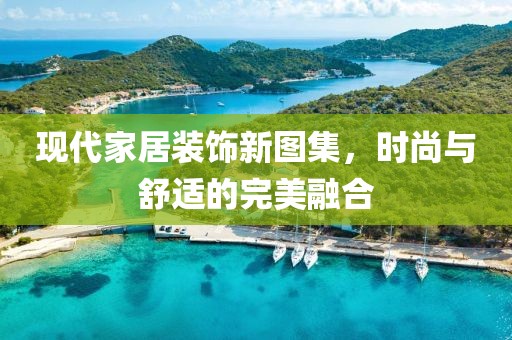 现代家居装饰新图集，时尚与舒适的完美融合