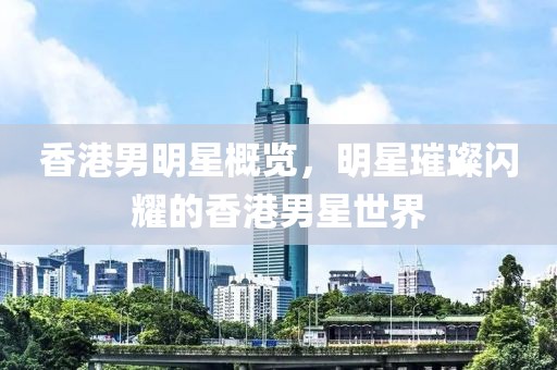 香港男明星概览，明星璀璨闪耀的香港男星世界