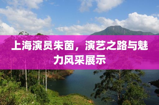 上海演员朱茵，演艺之路与魅力风采展示