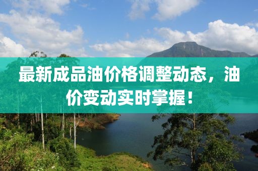 最新成品油价格调整动态，油价变动实时掌握！