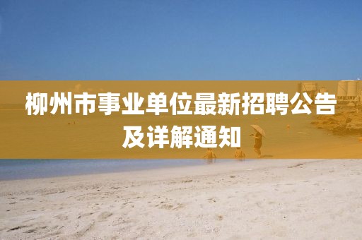 柳州市事业单位最新招聘公告及详解通知