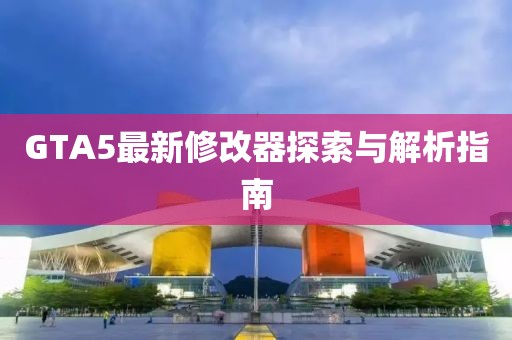 GTA5最新修改器探索与解析指南