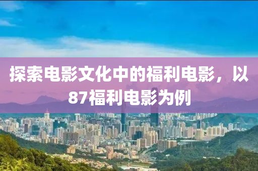 探索电影文化中的福利电影，以87福利电影为例