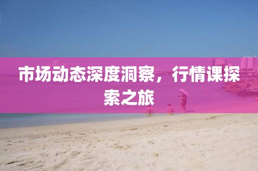 市场动态深度洞察，行情课探索之旅