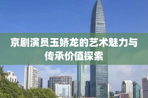 京剧演员玉娇龙的艺术魅力与传承价值探索