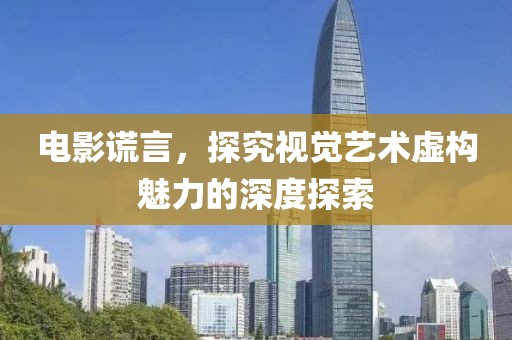 电影谎言，探究视觉艺术虚构魅力的深度探索