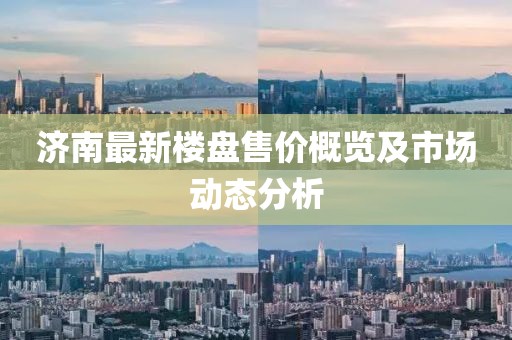 济南最新楼盘售价概览及市场动态分析