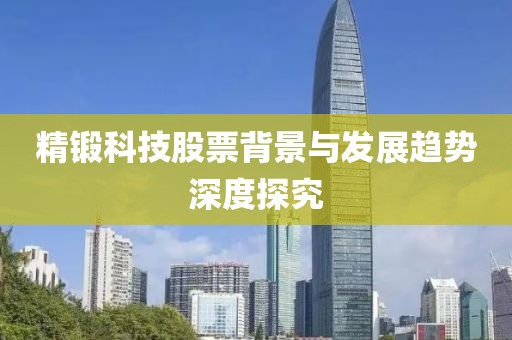 精锻科技股票背景与发展趋势深度探究