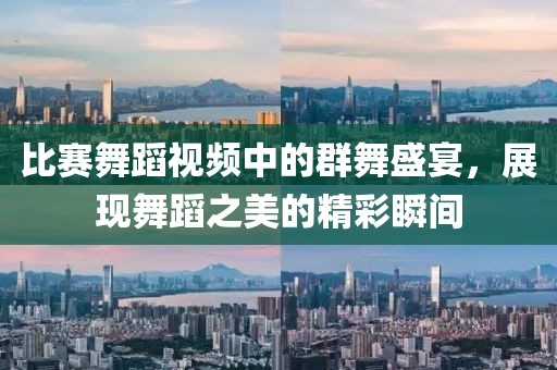 比赛舞蹈视频中的群舞盛宴，展现舞蹈之美的精彩瞬间