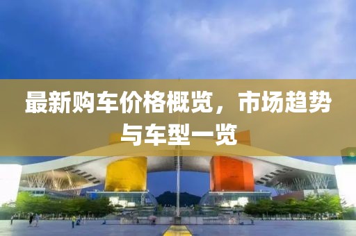最新购车价格概览，市场趋势与车型一览