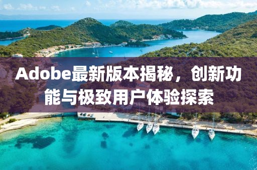 Adobe最新版本揭秘，创新功能与极致用户体验探索