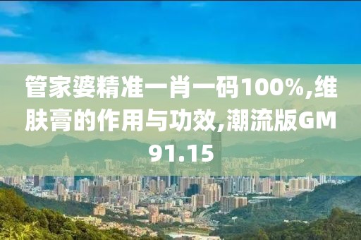 管家婆精准一肖一码100%,维肤膏的作用与功效,潮流版GM91.15