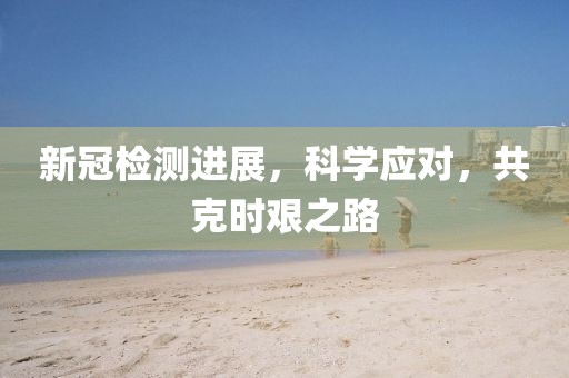 新冠检测进展，科学应对，共克时艰之路