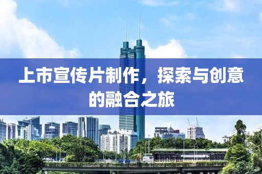 上市宣传片制作，探索与创意的融合之旅