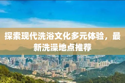 探索现代洗浴文化多元体验，最新洗澡地点推荐