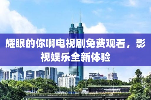 耀眼的你啊电视剧免费观看，影视娱乐全新体验