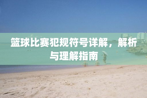 篮球比赛犯规符号详解，解析与理解指南