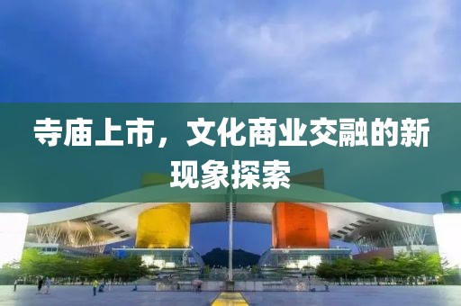 寺庙上市，文化商业交融的新现象探索