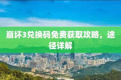 崩坏3兑换码免费获取攻略，途径详解