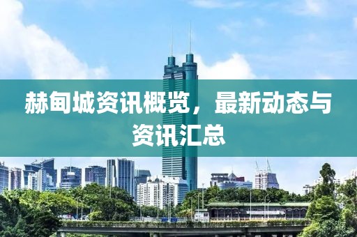 赫甸城资讯概览，最新动态与资讯汇总