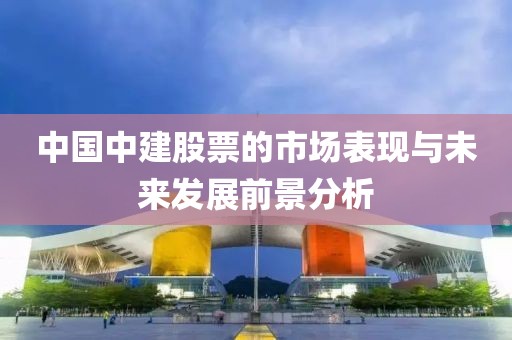 中国中建股票的市场表现与未来发展前景分析
