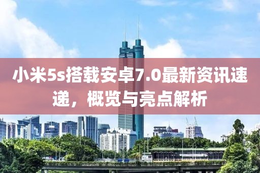 小米5s搭载安卓7.0最新资讯速递，概览与亮点解析