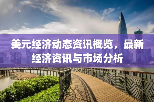 美元经济动态资讯概览，最新经济资讯与市场分析