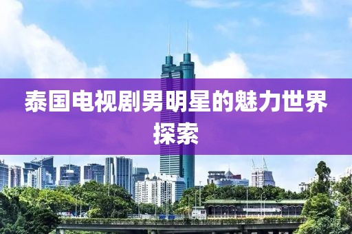 泰国电视剧男明星的魅力世界探索