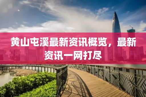 黄山屯溪最新资讯概览，最新资讯一网打尽